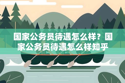 国家公务员待遇怎么样？国家公务员待遇怎么样知乎