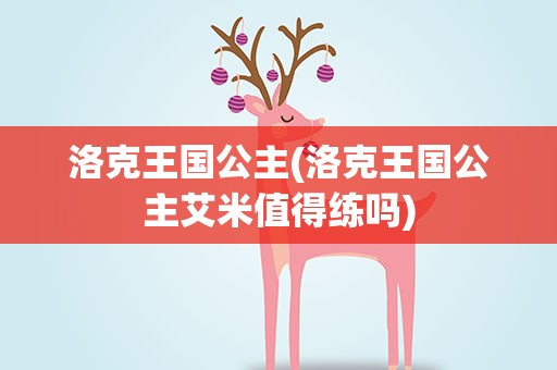 洛克王国公主(洛克王国公主艾米值得练吗)