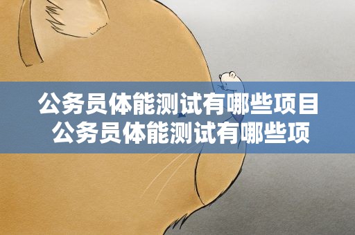 公务员体能测试有哪些项目 公务员体能测试有哪些项目啊