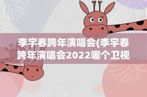 李宇春跨年演唱会(李宇春跨年演唱会2022哪个卫视)