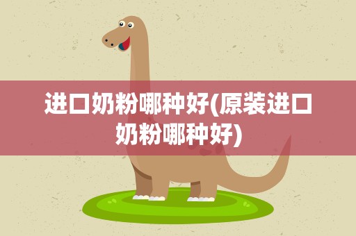 进口奶粉哪种好(原装进口奶粉哪种好)