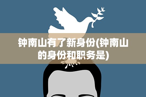 钟南山有了新身份(钟南山的身份和职务是)