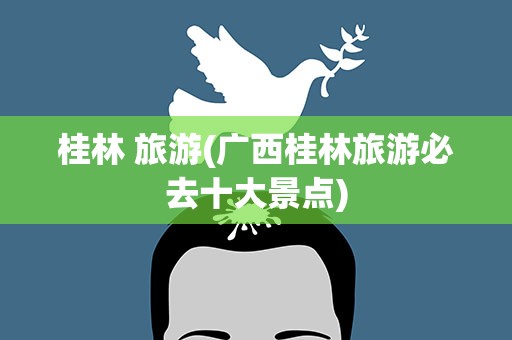 桂林 旅游(广西桂林旅游必去十大景点)