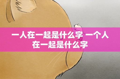 一人在一起是什么字 一个人在一起是什么字