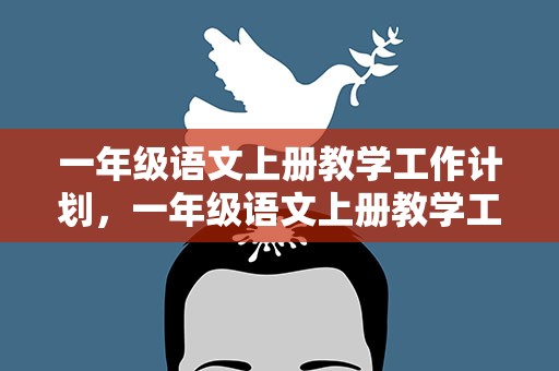 一年级语文上册教学工作计划，一年级语文上册教学工作计划表
