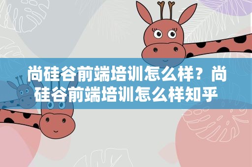 尚硅谷前端培训怎么样？尚硅谷前端培训怎么样知乎
