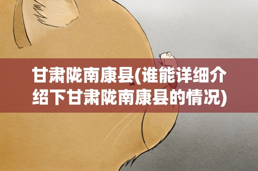 甘肃陇南康县(谁能详细介绍下甘肃陇南康县的情况)
