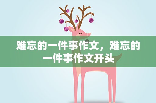难忘的一件事作文，难忘的一件事作文开头