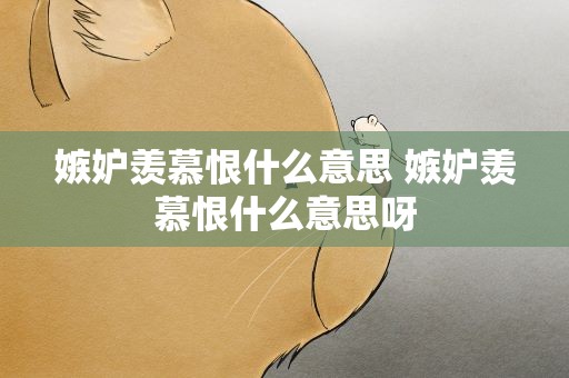 嫉妒羡慕恨什么意思 嫉妒羡慕恨什么意思呀