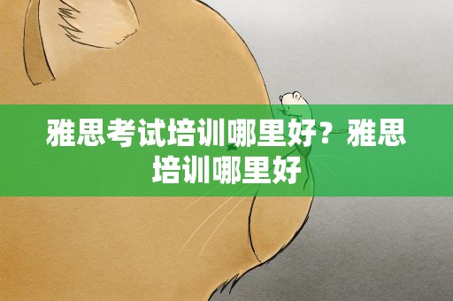 雅思考试培训哪里好？雅思培训哪里好