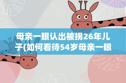 母亲一眼认出被拐26年儿子(如何看待54岁母亲一眼认出被拐26年儿子)