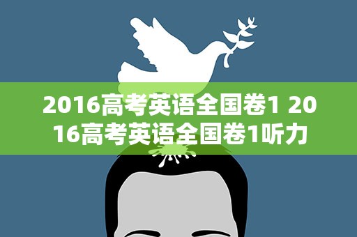 2016高考英语全国卷1 2016高考英语全国卷1听力