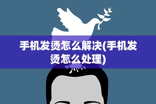 手机发烫怎么解决(手机发烫怎么处理)