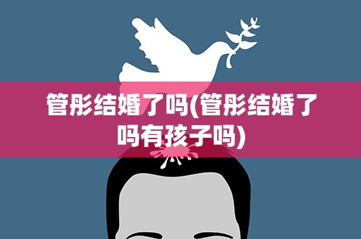 管彤结婚了吗(管彤结婚了吗有孩子吗)