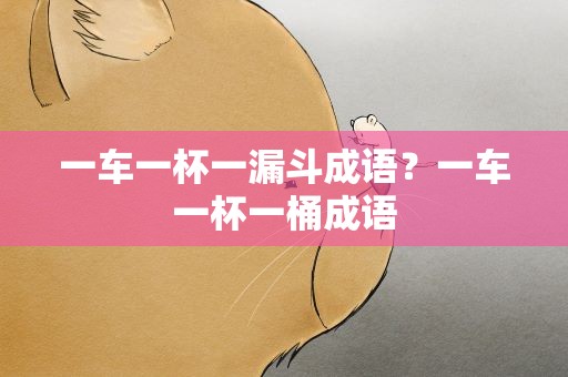 一车一杯一漏斗成语？一车一杯一桶成语