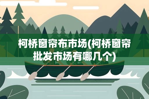 柯桥窗帘布市场(柯桥窗帘批发市场有哪几个)