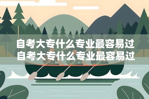自考大专什么专业最容易过 自考大专什么专业最容易过关