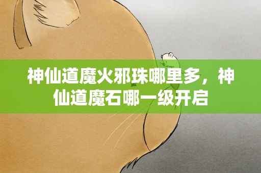 神仙道魔火邪珠哪里多，神仙道魔石哪一级开启