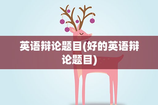 英语辩论题目(好的英语辩论题目)