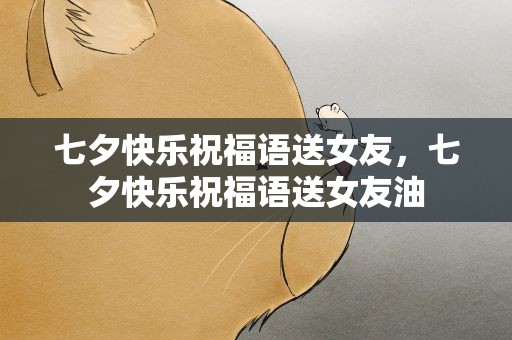 七夕快乐祝福语送女友，七夕快乐祝福语送女友油