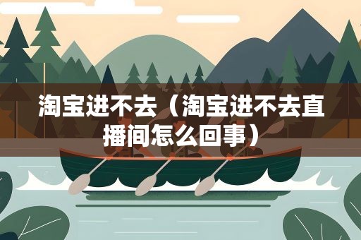 淘宝进不去（淘宝进不去直播间怎么回事）