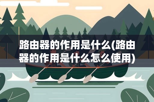 路由器的作用是什么(路由器的作用是什么怎么使用)