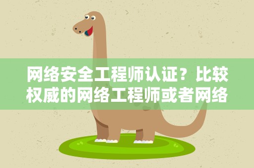 网络安全工程师认证？比较权威的网络工程师或者网络安全工程师的证书是什么