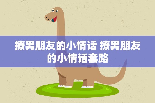 撩男朋友的小情话 撩男朋友的小情话套路