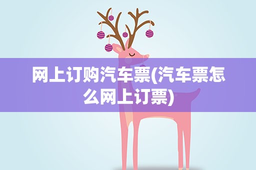 网上订购汽车票(汽车票怎么网上订票)