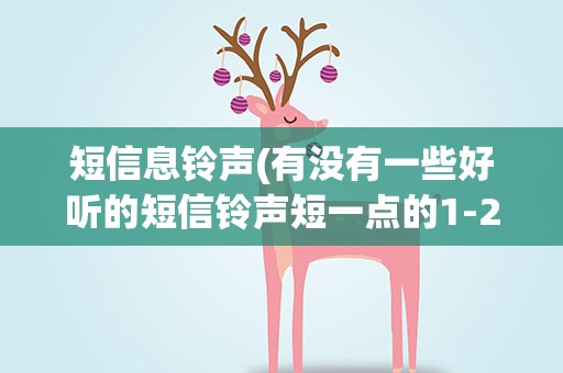 短信息铃声(有没有一些好听的短信铃声短一点的1-2秒)