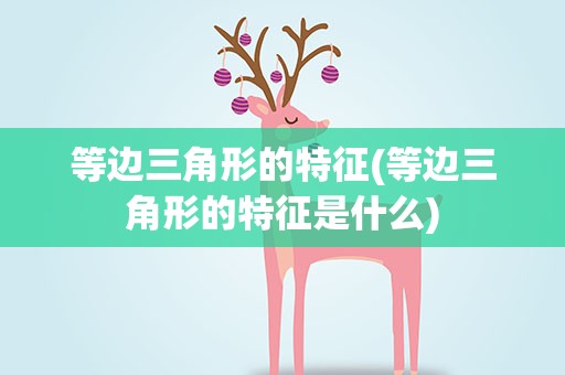 等边三角形的特征(等边三角形的特征是什么)