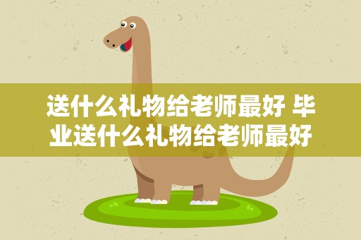 送什么礼物给老师最好 毕业送什么礼物给老师最好