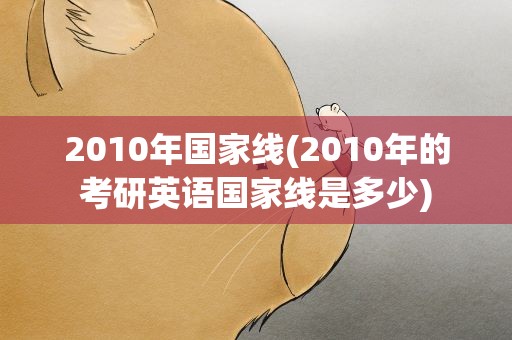 2010年国家线(2010年的考研英语国家线是多少)