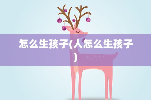 怎么生孩子(人怎么生孩子)