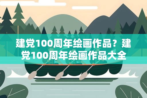 建党100周年绘画作品？建党100周年绘画作品大全