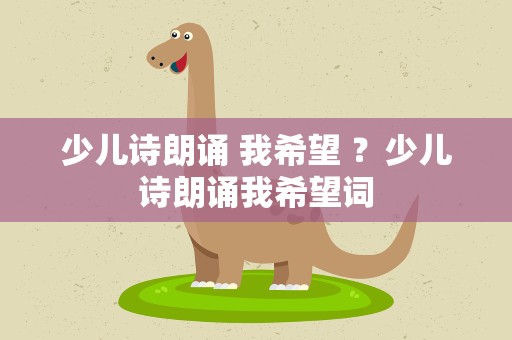 少儿诗朗诵 我希望 ？少儿诗朗诵我希望词