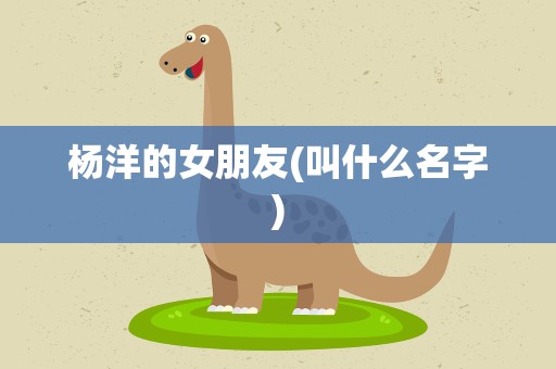 杨洋的女朋友(叫什么名字)