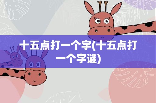 十五点打一个字(十五点打一个字谜)
