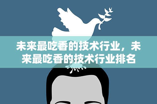 未来最吃香的技术行业，未来最吃香的技术行业排名