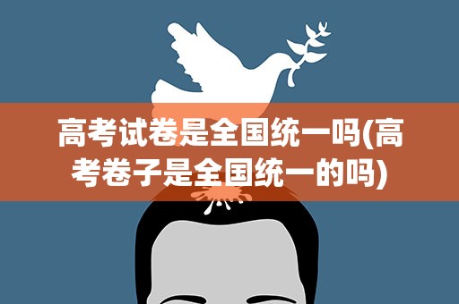 高考试卷是全国统一吗(高考卷子是全国统一的吗)