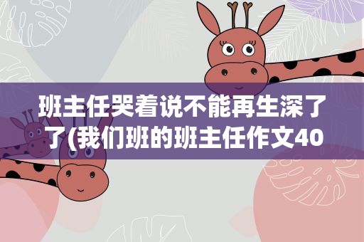 班主任哭着说不能再生深了了(我们班的班主任作文400字)
