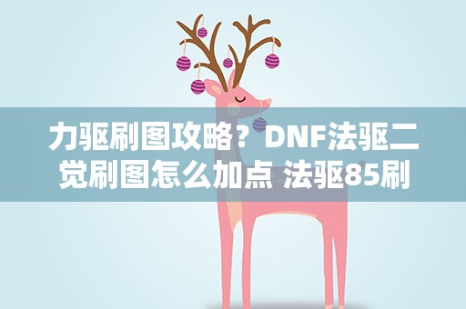 力驱刷图攻略？DNF法驱二觉刷图怎么加点 法驱85刷图加点攻略