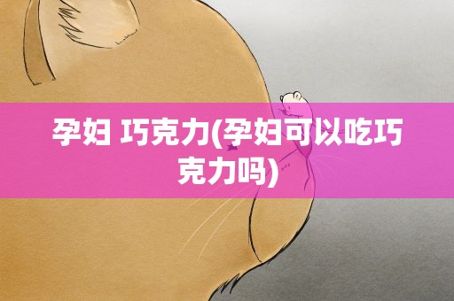 孕妇 巧克力(孕妇可以吃巧克力吗)