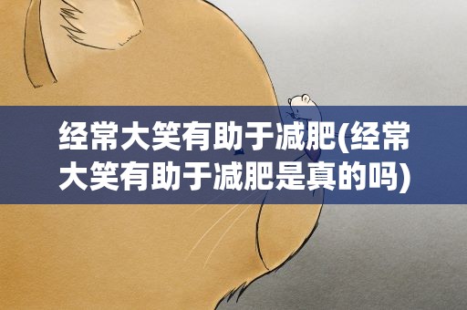 经常大笑有助于减肥(经常大笑有助于减肥是真的吗)