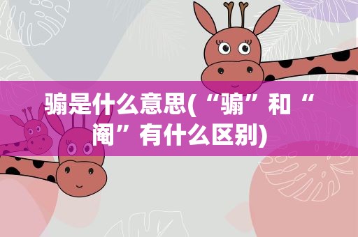 骟是什么意思(“骟”和“阉”有什么区别)