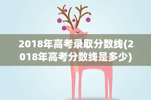 2018年高考录取分数线(2018年高考分数线是多少)