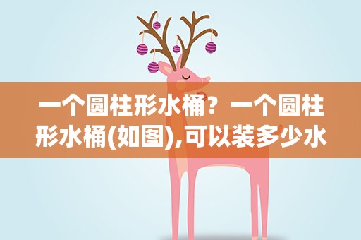 一个圆柱形水桶？一个圆柱形水桶(如图),可以装多少水
