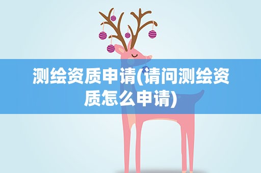 测绘资质申请(请问测绘资质怎么申请)