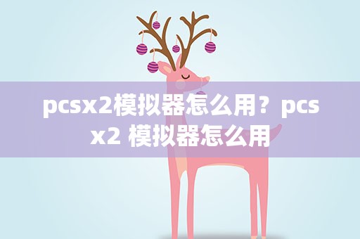 pcsx2模拟器怎么用？pcsx2 模拟器怎么用