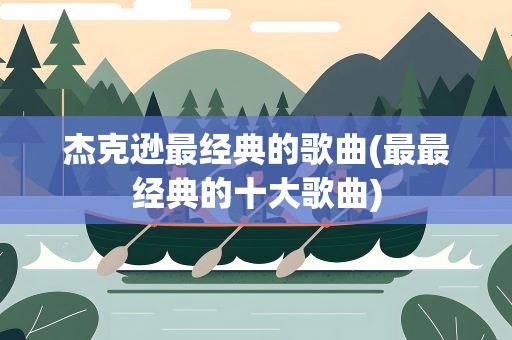 杰克逊最经典的歌曲(最最经典的十大歌曲)